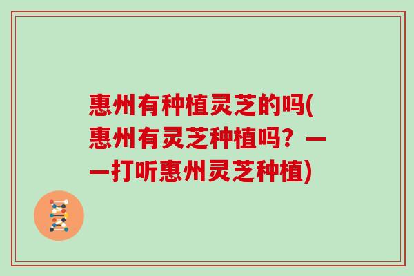 惠州有种植灵芝的吗(惠州有灵芝种植吗?——打听惠州灵芝种植)