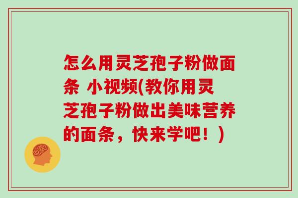怎么用灵芝孢子粉做面条 小视频(教你用灵芝孢子粉做出美味营养的面条,快来学吧!)