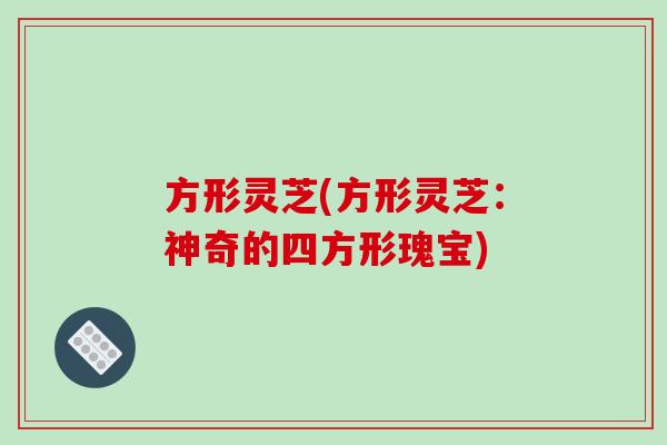 方形灵芝(方形灵芝：神奇的四方形瑰宝)