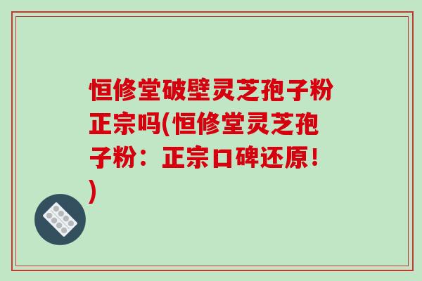 恒修堂破壁灵芝孢子粉正宗吗(恒修堂灵芝孢子粉:正宗口碑还原!)