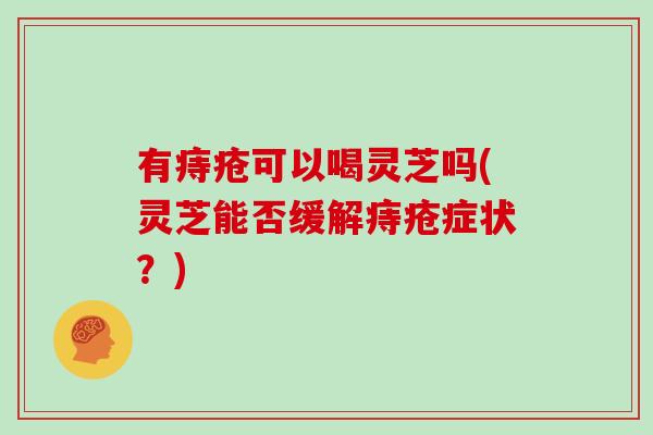 有痔疮可以喝灵芝吗(灵芝能否缓解痔疮症状？)