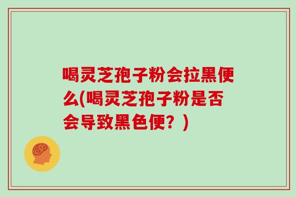 喝灵芝孢子粉会拉黑便么(喝灵芝孢子粉是否会导致黑色便？)