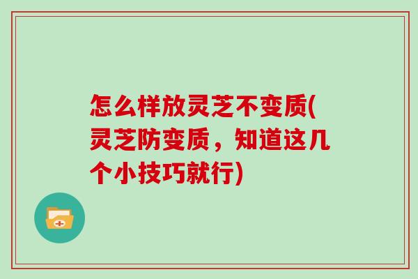 怎么样放灵芝不变质(灵芝防变质，知道这几个小技巧就行)