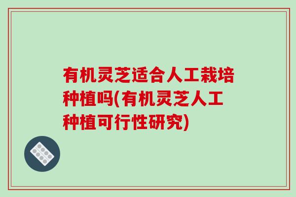 有机灵芝适合人工栽培种植吗(有机灵芝人工种植可行性研究)