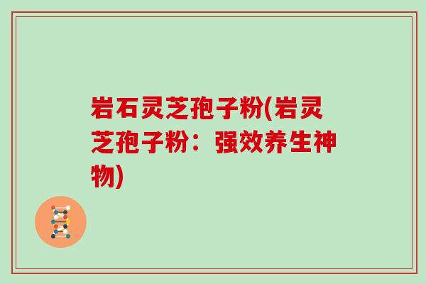 岩石灵芝孢子粉(岩灵芝孢子粉:强效养生神物)
