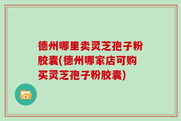 德州哪里卖灵芝孢子粉胶囊(德州哪家店可购买灵芝孢子粉胶囊)
