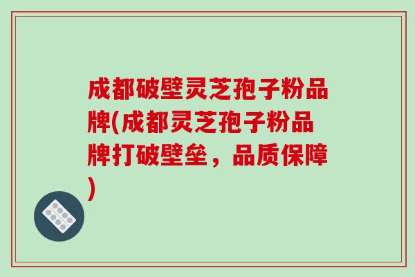 成都破壁灵芝孢子粉品牌(成都灵芝孢子粉品牌打破壁垒,品质保障)