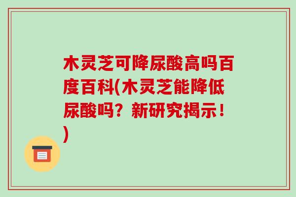 木灵芝可降尿酸高吗百度百科(木灵芝能降低尿酸吗?新研究揭示!)