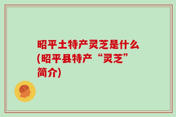 昭平土特产灵芝是什么(昭平县特产“灵芝”简介)