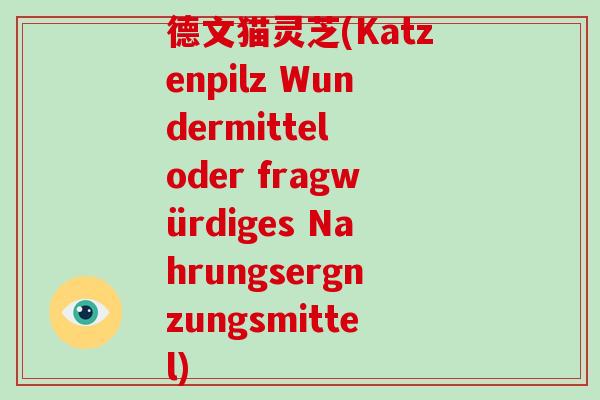 德文猫灵芝(Katzenpilz Wundermittel oder fragwürdiges Nahrungsergnzungsmittel)