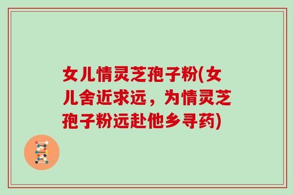 女儿情灵芝孢子粉(女儿舍近求远,为情灵芝孢子粉远赴他乡寻药)