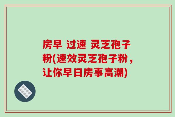 房早 过速 灵芝孢子粉(速效灵芝孢子粉,让你早日房事高潮)