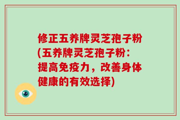 修正五养牌灵芝孢子粉(五养牌灵芝孢子粉：提高免疫力，改善身体健康的有效选择)