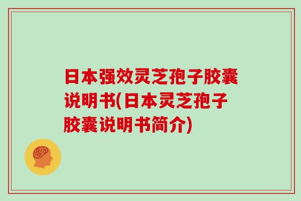 日本强效灵芝孢子胶囊说明书(日本灵芝孢子胶囊说明书简介)