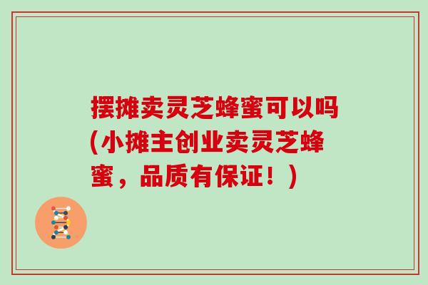 摆摊卖灵芝蜂蜜可以吗(小摊主创业卖灵芝蜂蜜,品质有保证!)