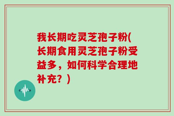 我长期吃灵芝孢子粉(长期食用灵芝孢子粉受益多,如何科学合理地补充?)