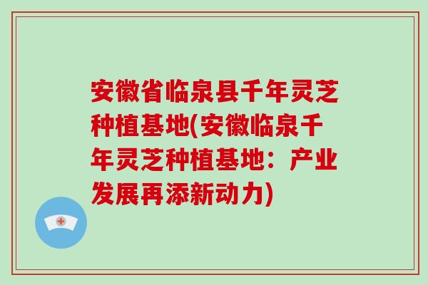 安徽省临泉县千年灵芝种植基地(安徽临泉千年灵芝种植基地:产业发展再添新动力)