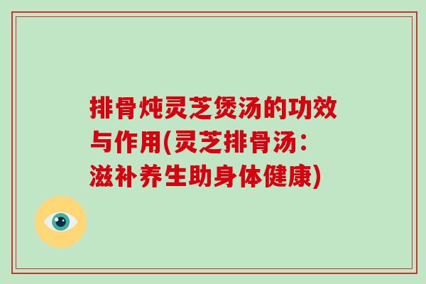 排骨炖灵芝煲汤的功效与作用(灵芝排骨汤：滋补养生助身体健康)
