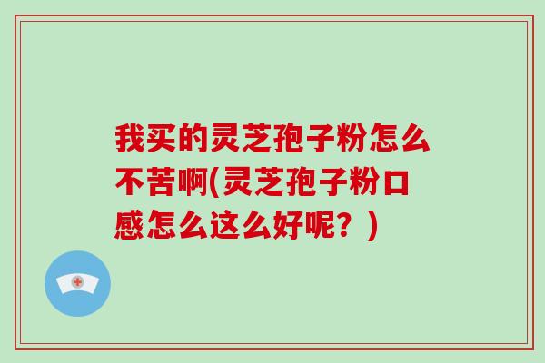 我买的灵芝孢子粉怎么不苦啊(灵芝孢子粉口感怎么这么好呢?)
