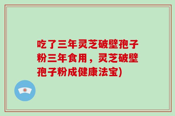 吃了三年灵芝破壁孢子粉三年食用,灵芝破壁孢子粉成健康法宝)