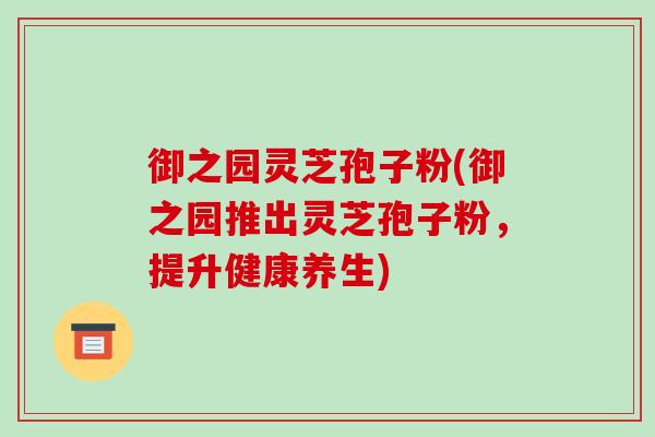 御之园灵芝孢子粉(御之园推出灵芝孢子粉，提升健康养生)