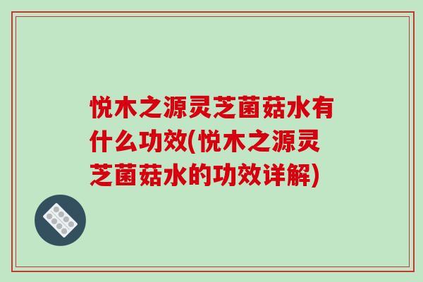 悦木之源灵芝菌菇水有什么功效(悦木之源灵芝菌菇水的功效详解)