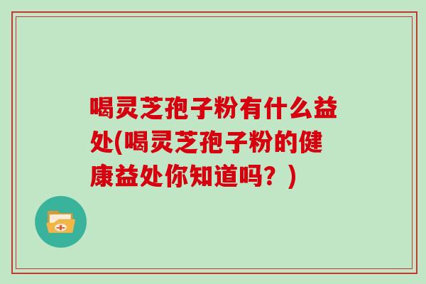 喝灵芝孢子粉有什么益处(喝灵芝孢子粉的健康益处你知道吗?)