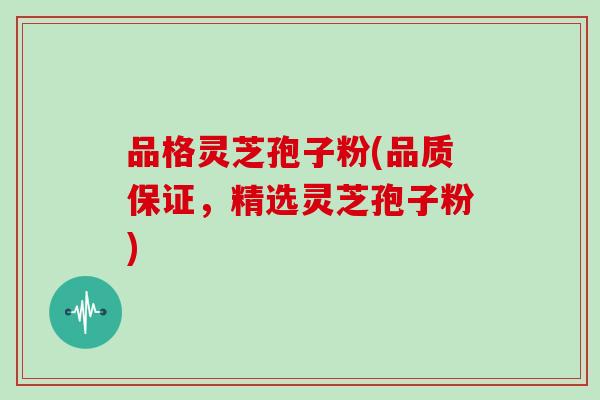 品格灵芝孢子粉(品质保证,精选灵芝孢子粉)