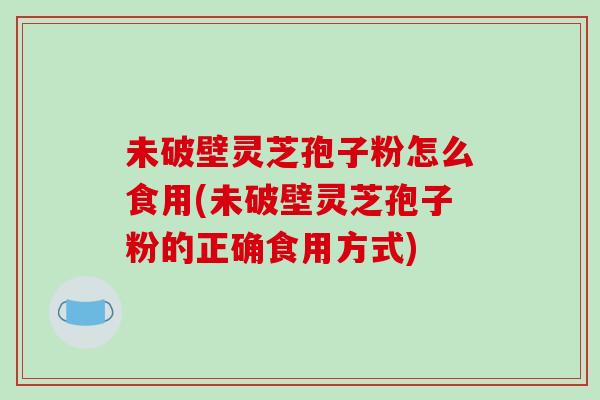未破壁灵芝孢子粉怎么食用(未破壁灵芝孢子粉的正确食用方式)