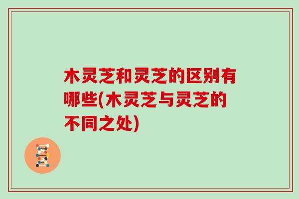 木灵芝和灵芝的区别有哪些(木灵芝与灵芝的不同之处)