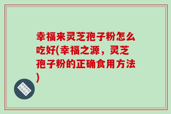 幸福来灵芝孢子粉怎么吃好(幸福之源,灵芝孢子粉的正确食用方法)