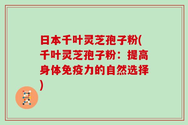 日本千叶灵芝孢子粉(千叶灵芝孢子粉：提高身体免疫力的自然选择)