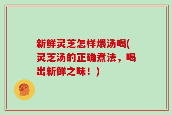 新鲜灵芝怎样煨汤喝(灵芝汤的正确煮法，喝出新鲜之味！)