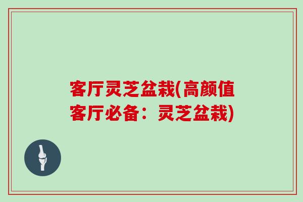 客厅灵芝盆栽(高颜值客厅必备：灵芝盆栽)