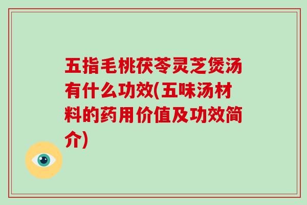 五指毛桃茯苓灵芝煲汤有什么功效(五味汤材料的药用价值及功效简介)