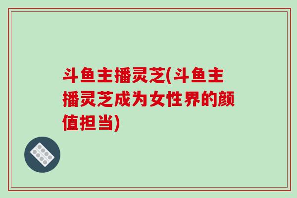 斗鱼主播灵芝(斗鱼主播灵芝成为女性界的颜值担当)