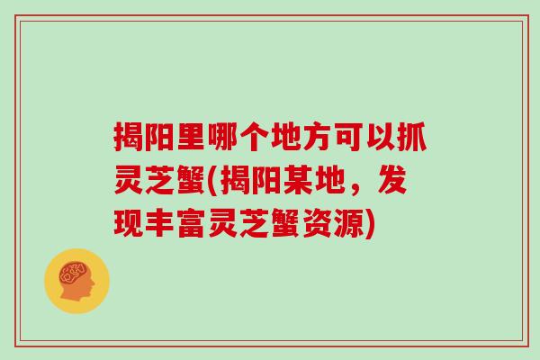 揭阳里哪个地方可以抓灵芝蟹(揭阳某地，发现丰富灵芝蟹资源)