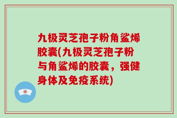九极灵芝孢子粉角鲨烯胶囊(九极灵芝孢子粉与角鲨烯的胶囊，强健身体及免疫系统)