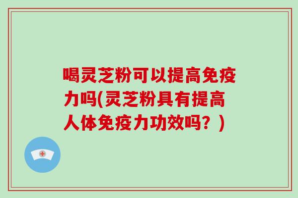 喝灵芝粉可以提高免疫力吗(灵芝粉具有提高人体免疫力功效吗?)