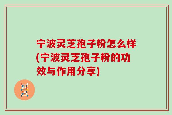 宁波灵芝孢子粉怎么样(宁波灵芝孢子粉的功效与作用分享)