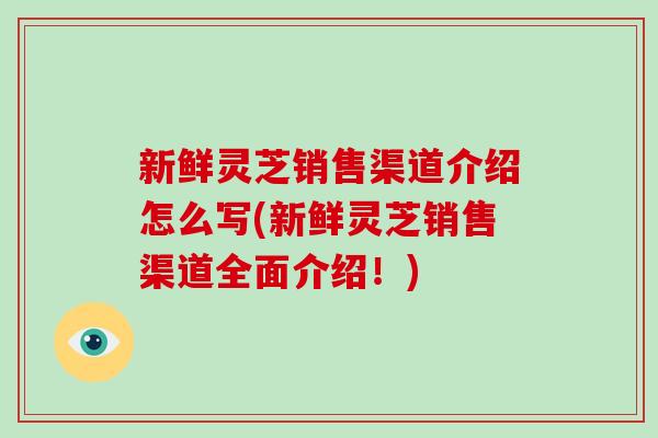 新鲜灵芝销售渠道介绍怎么写(新鲜灵芝销售渠道全面介绍!)