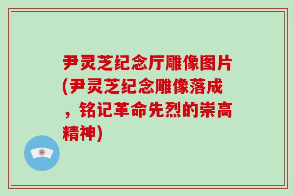 尹灵芝纪念厅雕像图片(尹灵芝纪念雕像落成,铭记革命先烈的崇高精神)