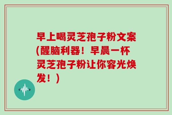 早上喝灵芝孢子粉文案(醒脑利器！早晨一杯灵芝孢子粉让你容光焕发！)