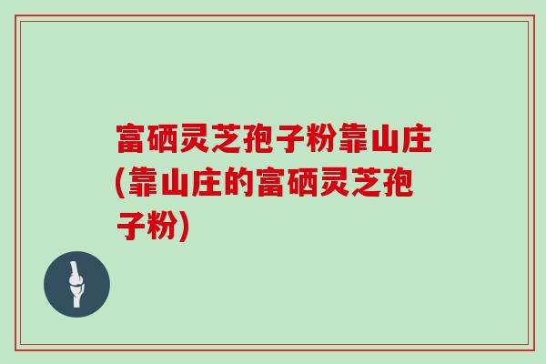 富硒灵芝孢子粉靠山庄(靠山庄的富硒灵芝孢子粉)