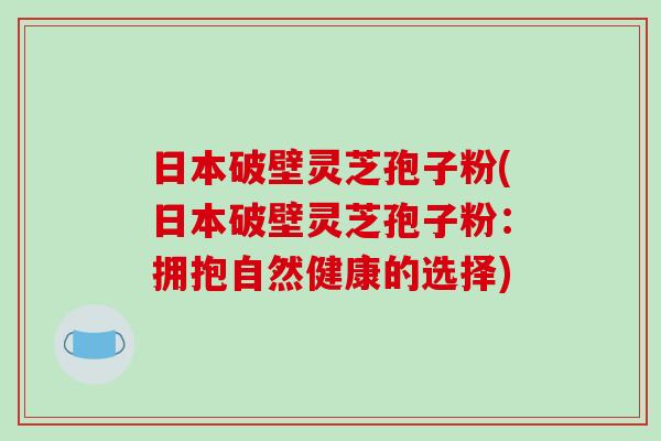 日本破壁灵芝孢子粉(日本破壁灵芝孢子粉:拥抱自然健康的选择)