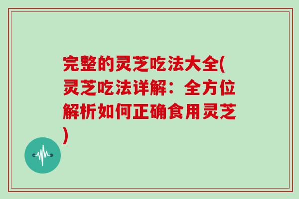 完整的灵芝吃法大全(灵芝吃法详解：全方位解析如何正确食用灵芝)