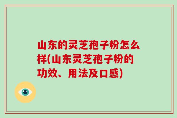 山东的灵芝孢子粉怎么样(山东灵芝孢子粉的功效、用法及口感)