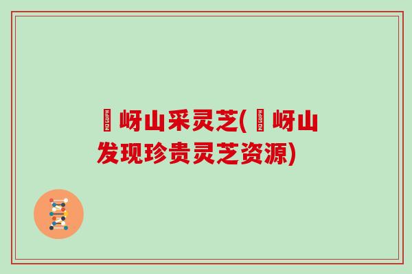 嵖岈山采灵芝(嵖岈山发现珍贵灵芝资源)
