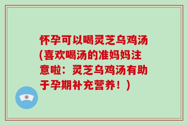 怀孕可以喝灵芝乌鸡汤(喜欢喝汤的准妈妈注意啦:灵芝乌鸡汤有助于孕期补充营养!)