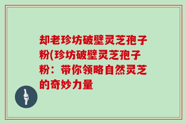 却老珍坊破壁灵芝孢子粉(珍坊破壁灵芝孢子粉:带你领略自然灵芝的奇妙力量